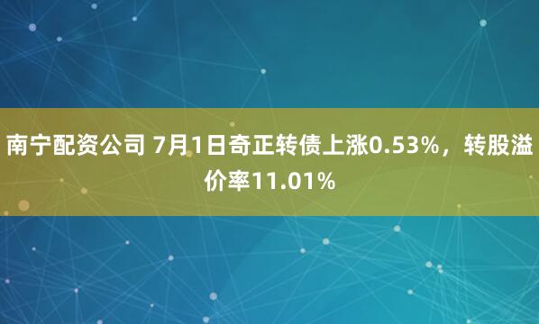 南宁配资公司 7月1日奇正转债上涨0.53%，转股溢价率11.01%