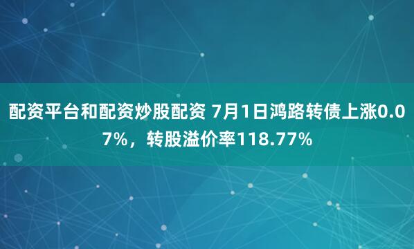 配资平台和配资炒股配资 7月1日鸿路转债上涨0.07%，转股溢价率118.77%