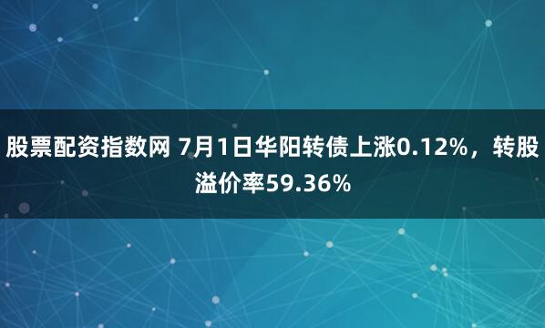 股票配资指数网 7月1日华阳转债上涨0.12%，转股溢价率59.36%