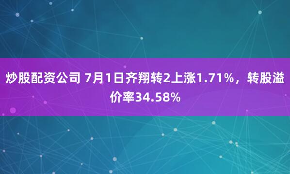 炒股配资公司 7月1日齐翔转2上涨1.71%，转股溢价率34.58%