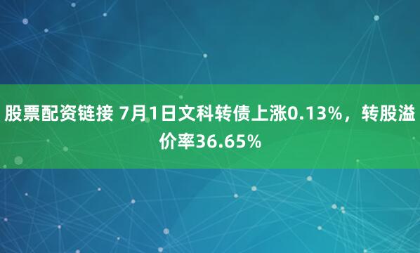 股票配资链接 7月1日文科转债上涨0.13%，转股溢价率36.65%