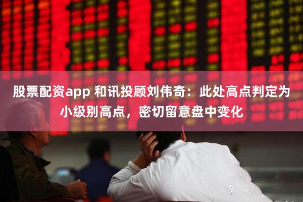 股票配资app 和讯投顾刘伟奇：此处高点判定为小级别高点，密切留意盘中变化