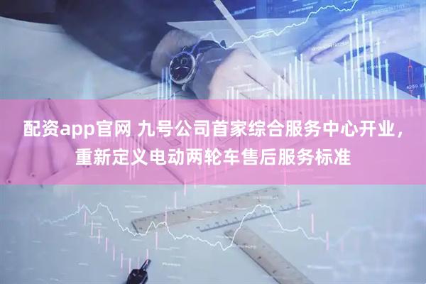 配资app官网 九号公司首家综合服务中心开业，重新定义电动两轮车售后服务标准