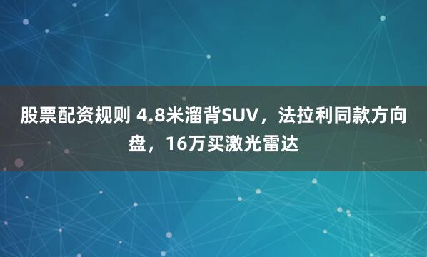股票配资规则 4.8米溜背SUV，法拉利同款方向盘，16万买激光雷达
