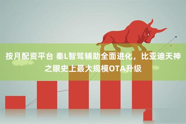 按月配资平台 秦L智驾辅助全面进化，比亚迪天神之眼史上最大规模OTA升级