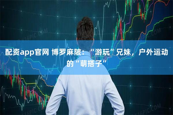 配资app官网 博罗麻陂:“游玩”兄妹,户外运动的“萌搭子”