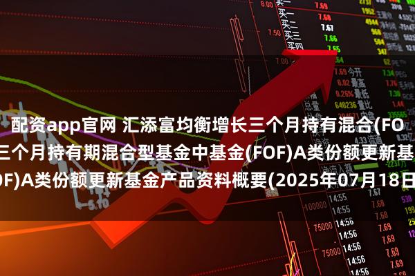 配资app官网 汇添富均衡增长三个月持有混合(FOF)A: 汇添富均衡增长三个月持有期混合型基金中基金(FOF)A类份额更新基金产品资料概要(2025年07月18日更新)