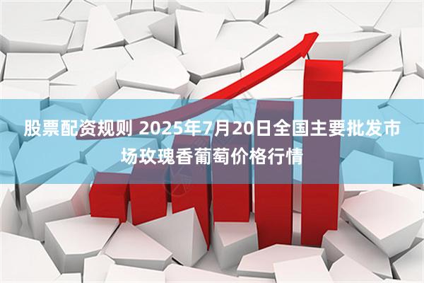 股票配资规则 2025年7月20日全国主要批发市场玫瑰香葡萄价格行情