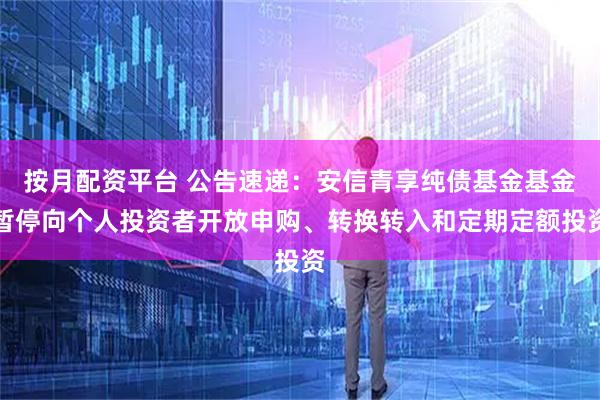 按月配资平台 公告速递：安信青享纯债基金基金暂停向个人投资者开放申购、转换转入和定期定额投资