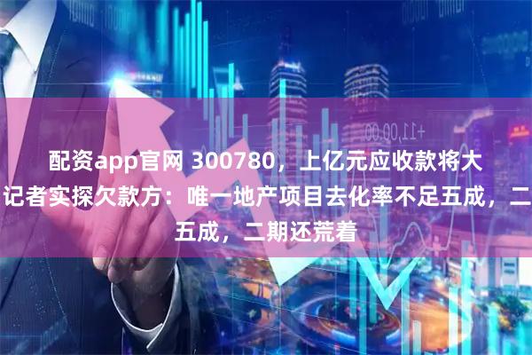 配资app官网 300780，上亿元应收款将大幅延期！记者实探欠款方：唯一地产项目去化率不足五成，二期还荒着