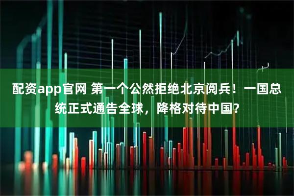 配资app官网 第一个公然拒绝北京阅兵!一国总统正式通告全球,降格对待中国?