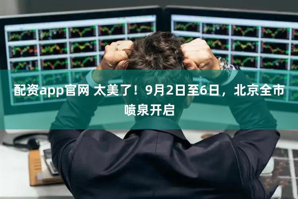配资app官网 太美了!9月2日至6日,北京全市喷泉开启
