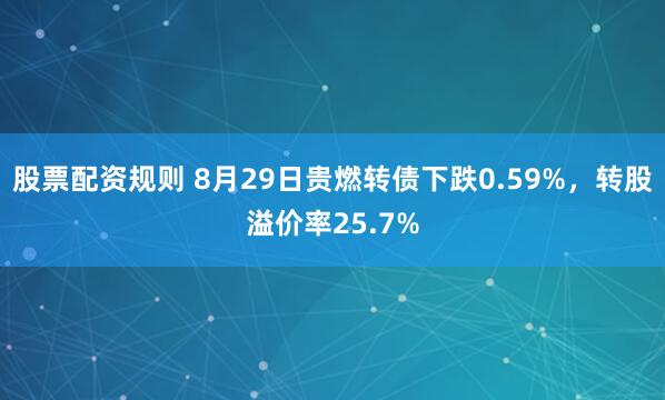 股票配资规则 8月29日贵燃转债下跌0.59%，转股溢价率25.7%