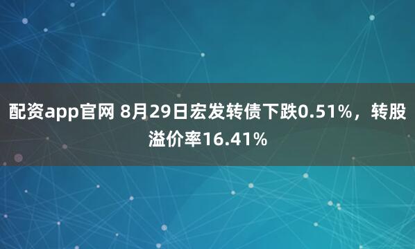 配资app官网 8月29日宏发转债下跌0.51%，转股溢价率16.41%