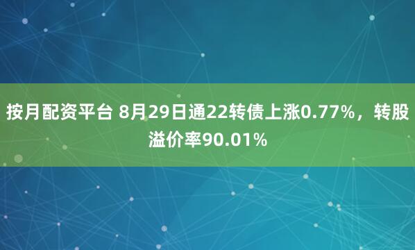按月配资平台 8月29日通22转债上涨0.77%，转股溢价率90.01%