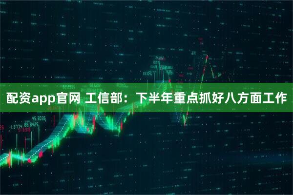 配资app官网 工信部:下半年重点抓好八方面工作