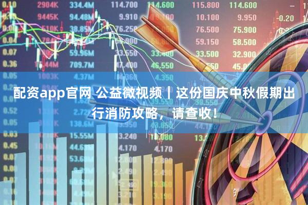 配资app官网 公益微视频｜这份国庆中秋假期出行消防攻略，请查收！