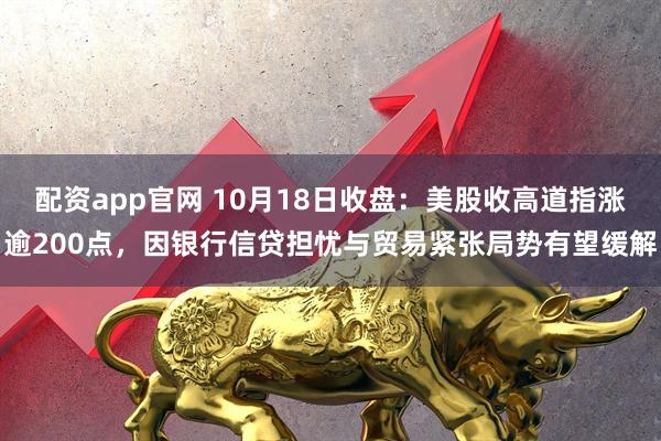 配资app官网 10月18日收盘:美股收高道指涨逾200点,因银行信贷担忧与贸易紧张局势有望缓解