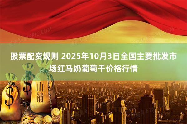 股票配资规则 2025年10月3日全国主要批发市场红马奶葡萄干价格行情