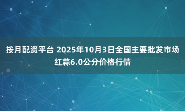 按月配资平台 2025年10月3日全国主要批发市场红蒜6.0公分价格行情