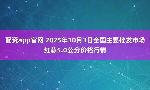 配资app官网 2025年10月3日全国主要批发市场红蒜5.0公分价格行情