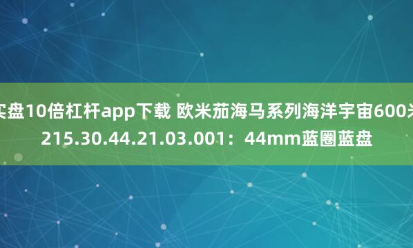 实盘10倍杠杆app下载 欧米茄海马系列海洋宇宙600米215.30.44.21.03.001：44mm蓝圈蓝盘